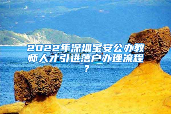 2022年深圳宝安公办教师人才引进落户办理流程？