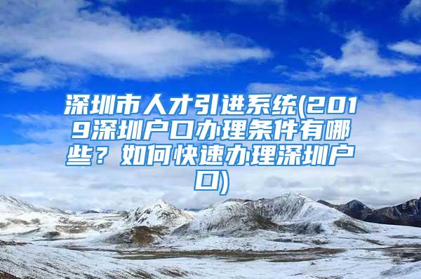 深圳市人才引进系统(2019深圳户口办理条件有哪些？如何快速办理深圳户口)