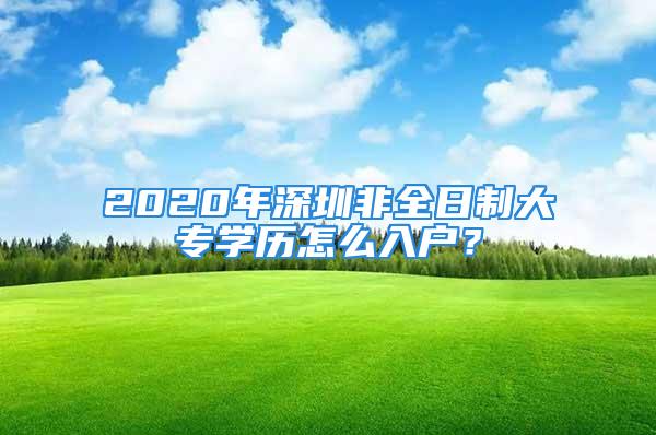 2020年深圳非全日制大专学历怎么入户？