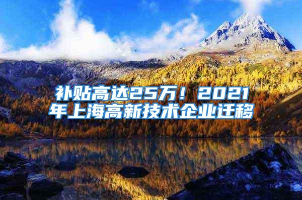 补贴高达25万！2021年上海高新技术企业迁移