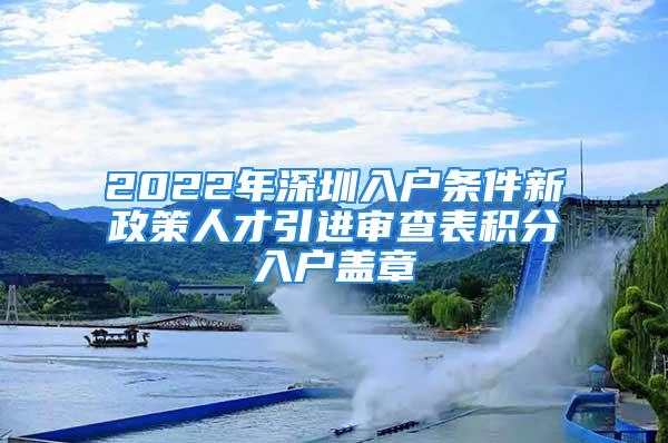 2022年深圳入户条件新政策人才引进审查表积分入户盖章