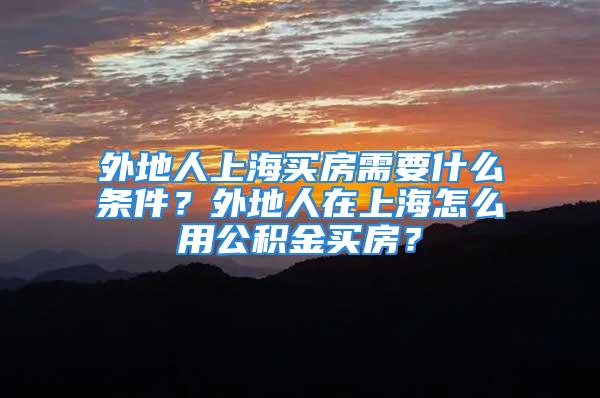 外地人上海买房需要什么条件？外地人在上海怎么用公积金买房？