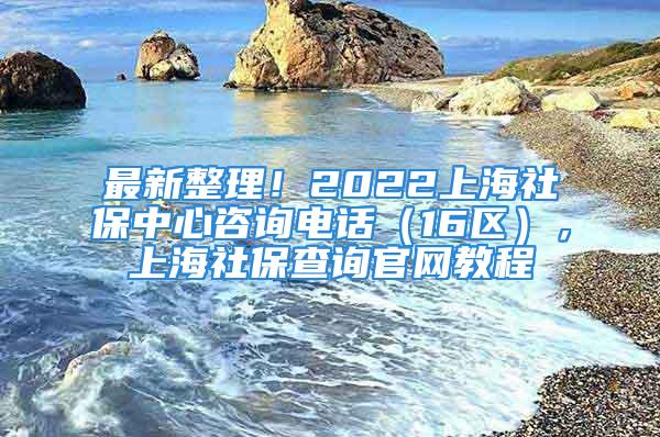 最新整理！2022上海社保中心咨询电话（16区），上海社保查询官网教程