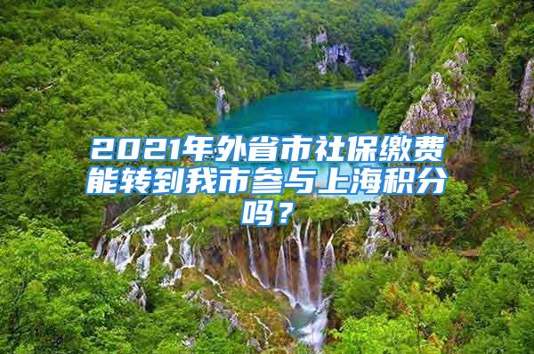 2021年外省市社保缴费能转到我市参与上海积分吗？