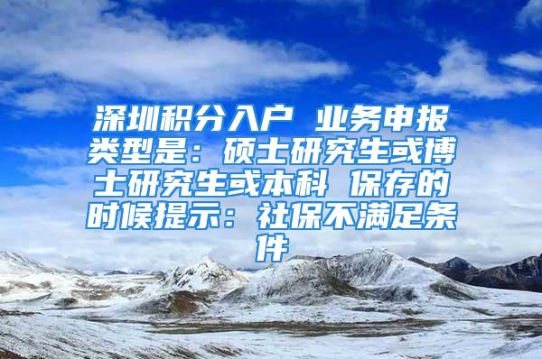 深圳积分入户 业务申报类型是：硕士研究生或博士研究生或本科 保存的时候提示：社保不满足条件