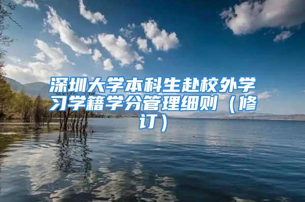 深圳大学本科生赴校外学习学籍学分管理细则（修订）