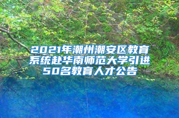 2021年潮州潮安区教育系统赴华南师范大学引进50名教育人才公告