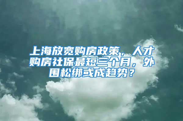 上海放宽购房政策，人才购房社保最短三个月，外围松绑或成趋势？