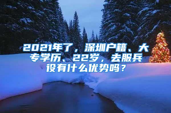 2021年了，深圳户籍、大专学历、22岁，去服兵役有什么优势吗？