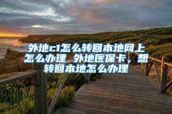 外地c1怎么转回本地网上怎么办理 外地医保卡，想转回本地怎么办理