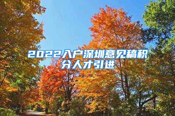 2022入户深圳意见稿积分人才引进