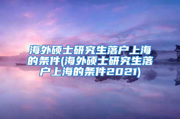 海外硕士研究生落户上海的条件(海外硕士研究生落户上海的条件2021)