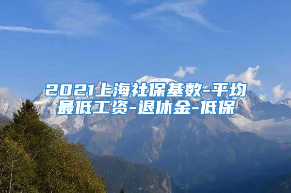 2021上海社保基数-平均最低工资-退休金-低保