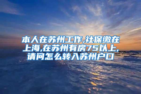 本人在苏州工作,社保缴在上海,在苏州有房75以上,请问怎么转入苏州户口