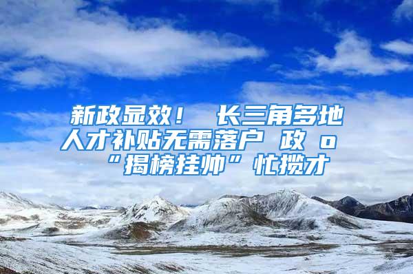 新政显效！ 长三角多地人才补贴无需落户 政府“揭榜挂帅”忙揽才