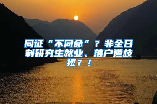 同证“不同命”？非全日制研究生就业、落户遭歧视？！