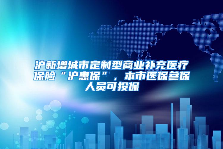 沪新增城市定制型商业补充医疗保险“沪惠保”，本市医保参保人员可投保