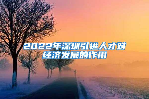 2022年深圳引进人才对经济发展的作用