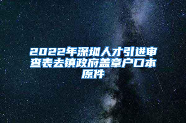 2022年深圳人才引进审查表去镇政府盖章户口本原件