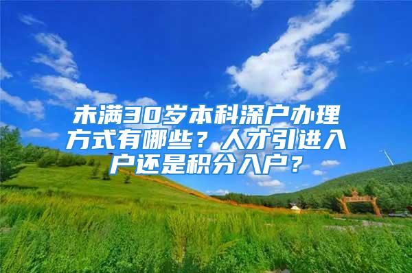 未满30岁本科深户办理方式有哪些？人才引进入户还是积分入户？