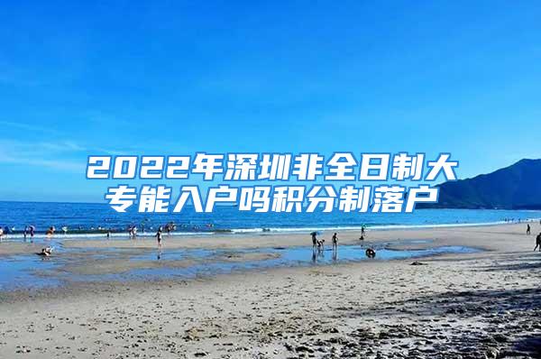 2022年深圳非全日制大专能入户吗积分制落户