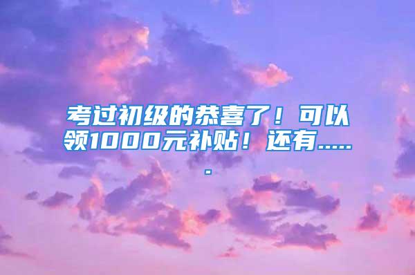 考过初级的恭喜了！可以领1000元补贴！还有......