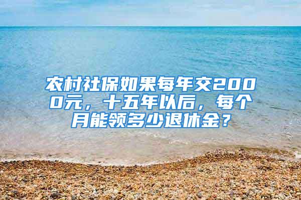 农村社保如果每年交2000元，十五年以后，每个月能领多少退休金？