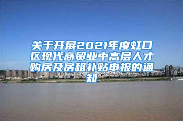 关于开展2021年度虹口区现代商贸业中高层人才购房及房租补贴申报的通知