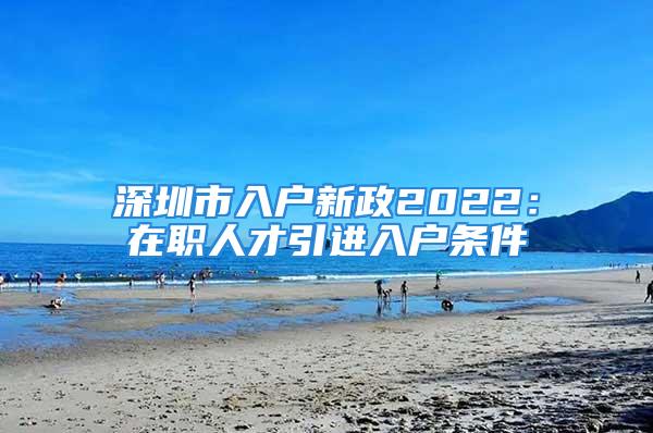 深圳市入户新政2022：在职人才引进入户条件