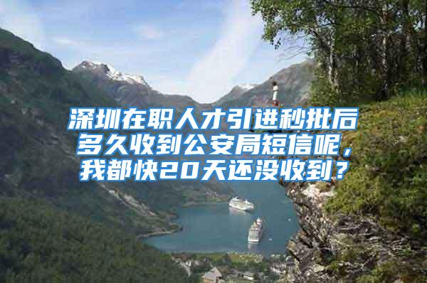 深圳在职人才引进秒批后多久收到公安局短信呢，我都快20天还没收到？