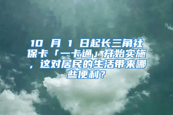 10 月 1 日起长三角社保卡「一卡通」开始实施，这对居民的生活带来哪些便利？