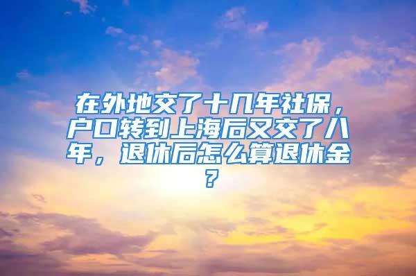 在外地交了十几年社保，户口转到上海后又交了八年，退休后怎么算退休金？