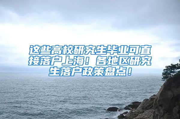 这些高校研究生毕业可直接落户上海！各地区研究生落户政策盘点！