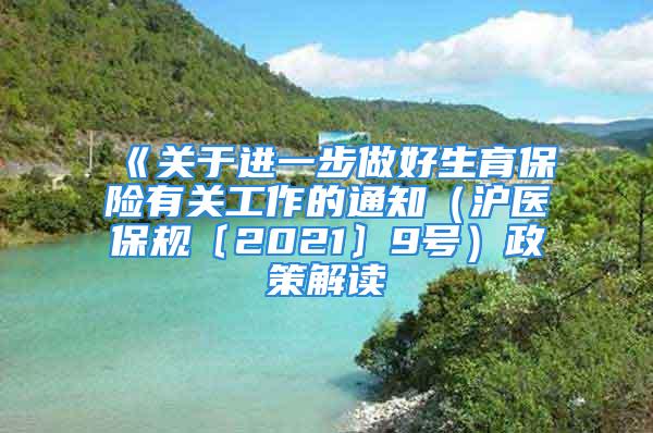 《关于进一步做好生育保险有关工作的通知（沪医保规〔2021〕9号）政策解读