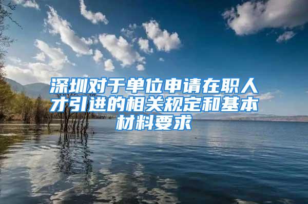 深圳对于单位申请在职人才引进的相关规定和基本材料要求