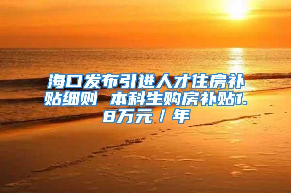 海口发布引进人才住房补贴细则 本科生购房补贴1.8万元／年