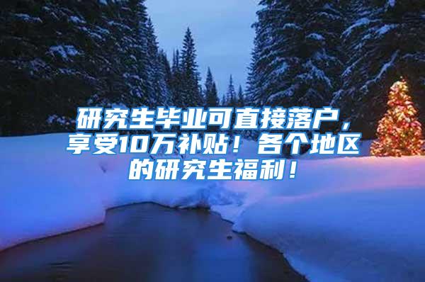 研究生毕业可直接落户，享受10万补贴！各个地区的研究生福利！