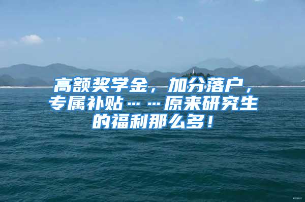 高额奖学金，加分落户，专属补贴……原来研究生的福利那么多！