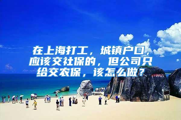 在上海打工，城镇户口，应该交社保的，但公司只给交农保，该怎么做？