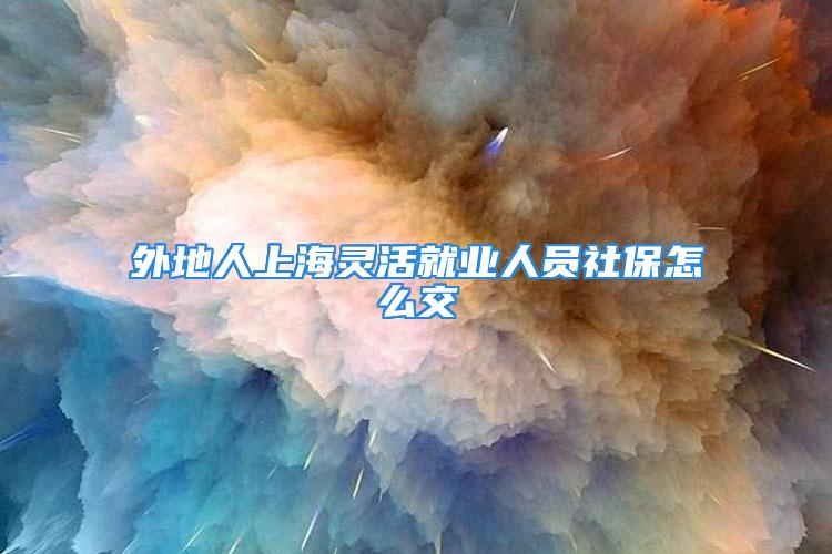 外地人上海灵活就业人员社保怎么交