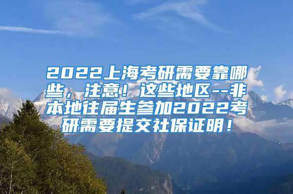 2022上海考研需要靠哪些，注意！这些地区--非本地往届生参加2022考研需要提交社保证明！