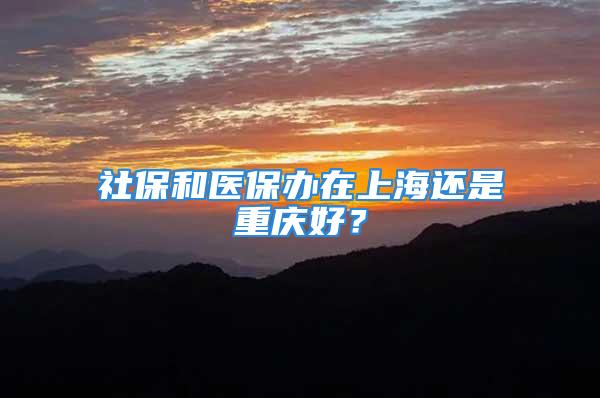 社保和医保办在上海还是重庆好？