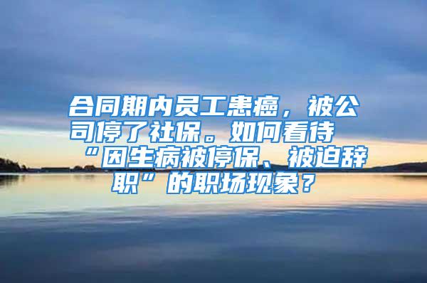 合同期内员工患癌，被公司停了社保。如何看待“因生病被停保、被迫辞职”的职场现象？