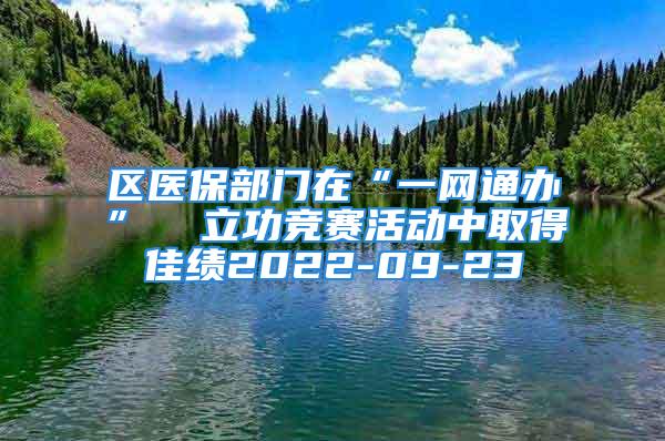 区医保部门在“一网通办”  立功竞赛活动中取得佳绩2022-09-23