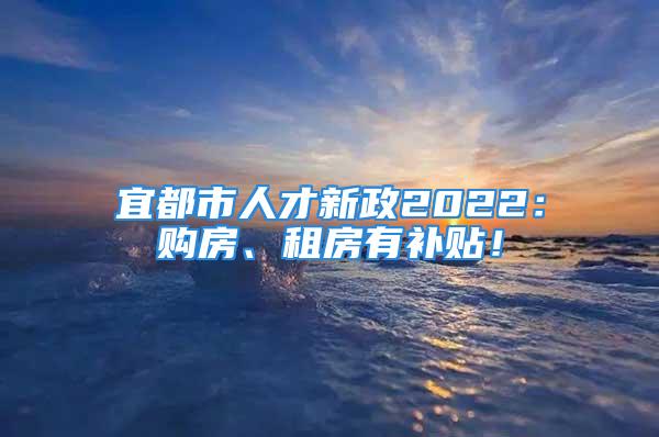 宜都市人才新政2022：购房、租房有补贴！