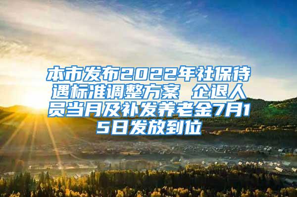 本市发布2022年社保待遇标准调整方案 企退人员当月及补发养老金7月15日发放到位