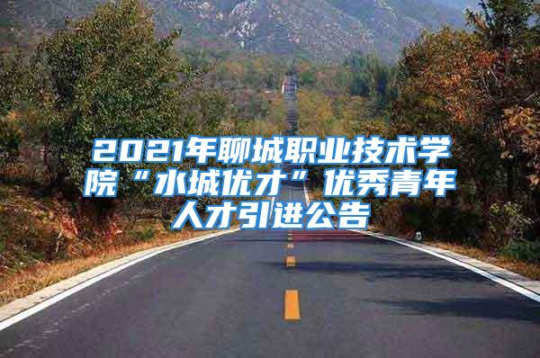 2021年聊城职业技术学院“水城优才”优秀青年人才引进公告