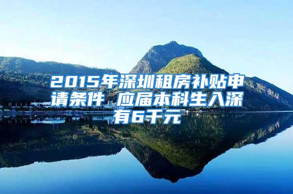 2015年深圳租房补贴申请条件 应届本科生入深有6千元