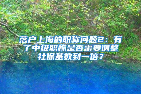 落户上海的职称问题2：有了中级职称是否需要调整社保基数到一倍？