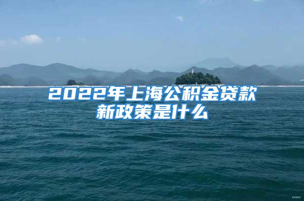 2022年上海公积金贷款新政策是什么